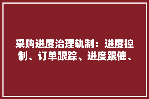 采购进度治理轨制：进度控制、订单跟踪、进度跟催、交期耽误处理