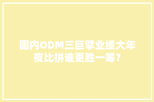 国内ODM三巨擘业绩大年夜比拼谁更胜一筹？
