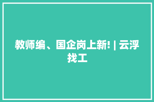 教师编、国企岗上新! | 云浮找工