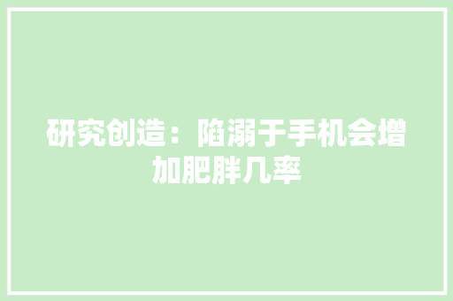 研究创造：陷溺于手机会增加肥胖几率