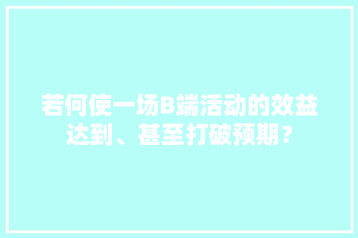 若何使一场B端活动的效益达到、甚至打破预期？
