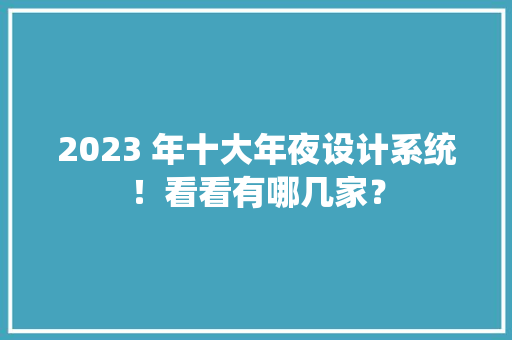 2023 年十大年夜设计系统！看看有哪几家？