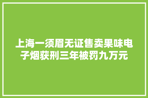 上海一须眉无证售卖果味电子烟获刑三年被罚九万元