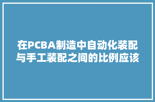 在PCBA制造中自动化装配与手工装配之间的比例应该若何调解？