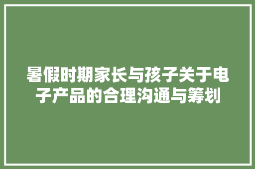 暑假时期家长与孩子关于电子产品的合理沟通与筹划