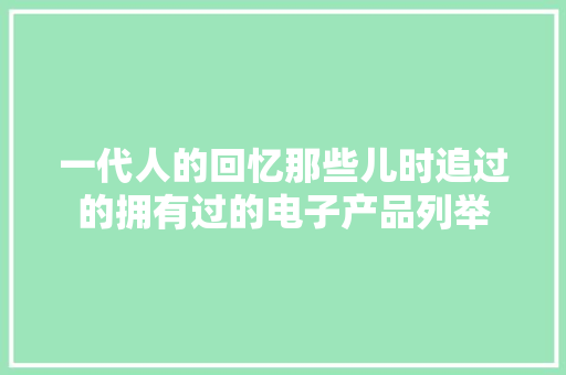 一代人的回忆那些儿时追过的拥有过的电子产品列举