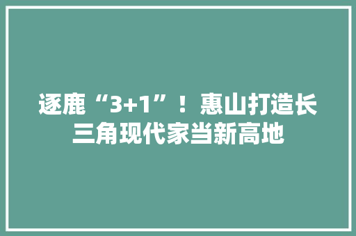 逐鹿“3+1”！惠山打造长三角现代家当新高地