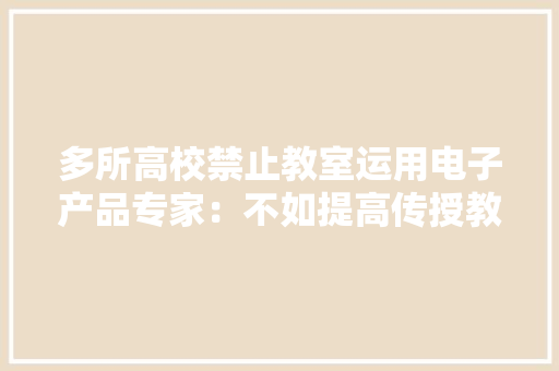 多所高校禁止教室运用电子产品专家：不如提高传授教化质量 多所高校禁止教室运用电子产品专家：不如提高传授教化质量 智能科技