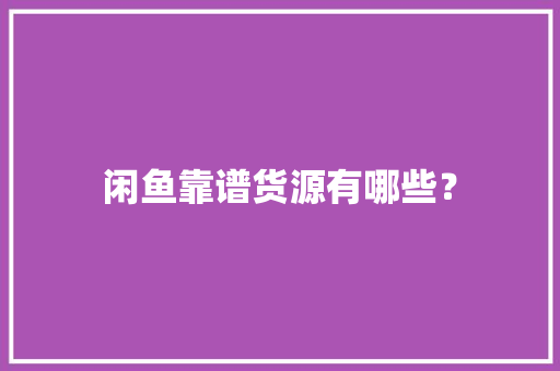 闲鱼靠谱货源有哪些？ 闲鱼靠谱货源有哪些？ 智能科技