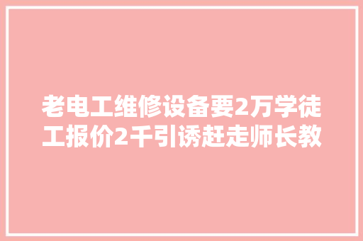 老电工维修设备要2万学徒工报价2千引诱赶走师长教师傅就出事了 老电工维修设备要2万学徒工报价2千引诱赶走师长教师傅就出事了 智能科技