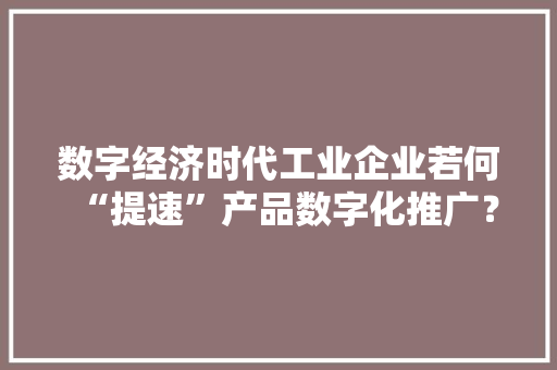 数字经济时代工业企业若何“提速”产品数字化推广？