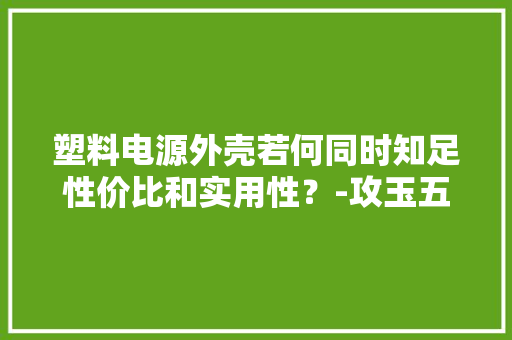 塑料电源外壳若何同时知足性价比和实用性？-攻玉五金周详