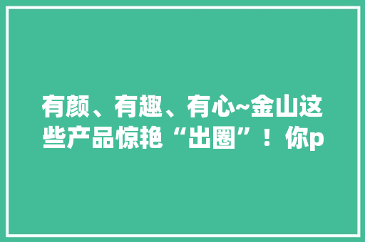 有颜、有趣、有心~金山这些产品惊艳“出圈”！你pick哪一款？