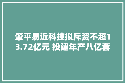 肇平易近科技拟斥资不超13.72亿元 投建年产八亿套新能源汽车及超周详工程塑料部件项目