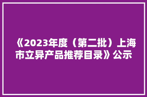 《2023年度（第二批）上海市立异产品推荐目录》公示