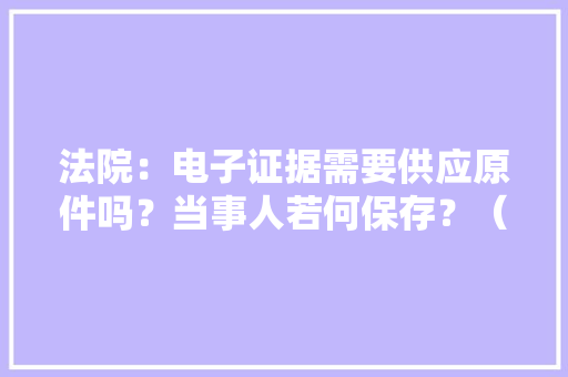 法院：电子证据需要供应原件吗？当事人若何保存？（附六大年夜常见电子证据审查要素）