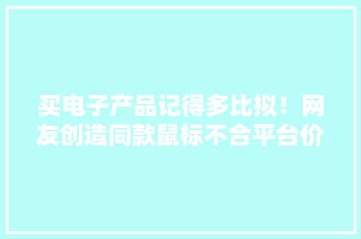 买电子产品记得多比拟！网友创造同款鼠标不合平台价格差一半