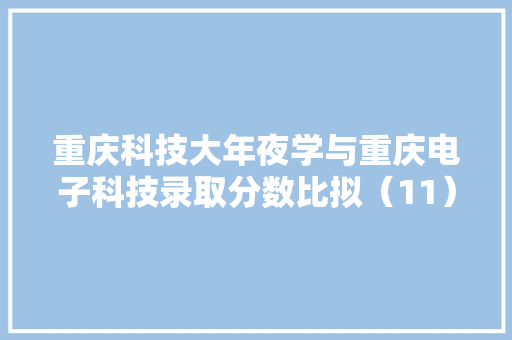 重庆科技大年夜学与重庆电子科技录取分数比拟（11）
