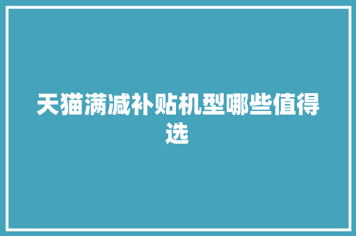 天猫满减补贴机型哪些值得选 天猫满减补贴机型哪些值得选 互联通信