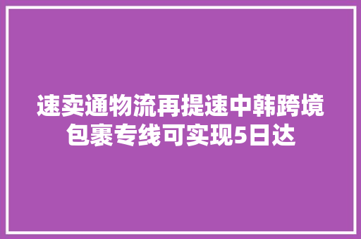 速卖通物流再提速中韩跨境包裹专线可实现5日达
