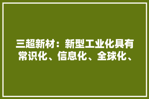 三超新材：新型工业化具有常识化、信息化、全球化、生态化等一系列特色