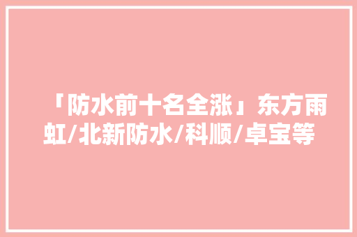「防水前十名全涨」东方雨虹/北新防水/科顺/卓宝等纷纷涨价