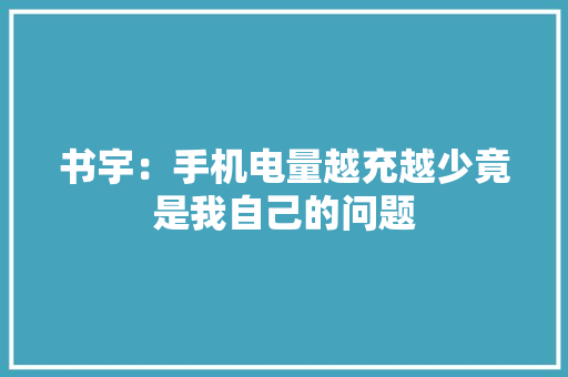 书宇：手机电量越充越少竟是我自己的问题