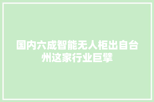 国内六成智能无人柜出自台州这家行业巨擘