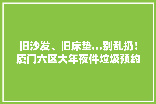 旧沙发、旧床垫…别乱扔！厦门六区大年夜件垃圾预约电话公布