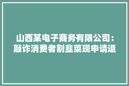 山西某电子商务有限公司：敲诈消费者割韭菜现申请退款