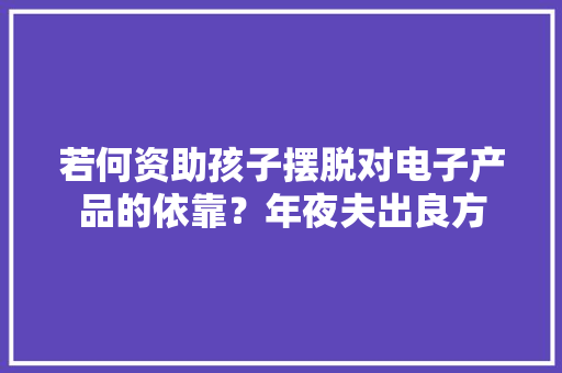 若何资助孩子摆脱对电子产品的依靠？年夜夫出良方
