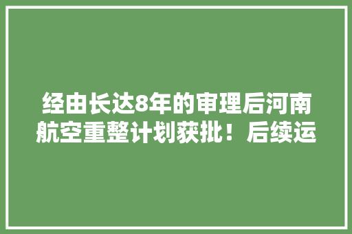 经由长达8年的审理后河南航空重整计划获批！后续运营计划公布