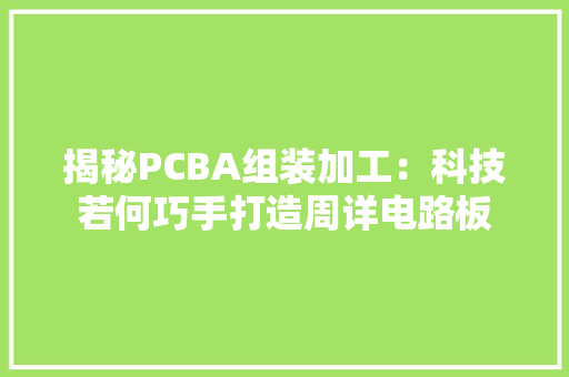 揭秘PCBA组装加工：科技若何巧手打造周详电路板