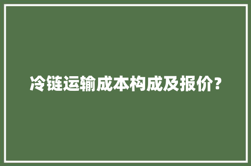 冷链运输成本构成及报价？
