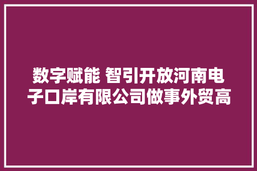 数字赋能 智引开放河南电子口岸有限公司做事外贸高质量成长不雅观察