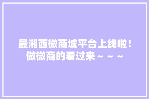 最湘西微商城平台上线啦！做微商的看过来～～～