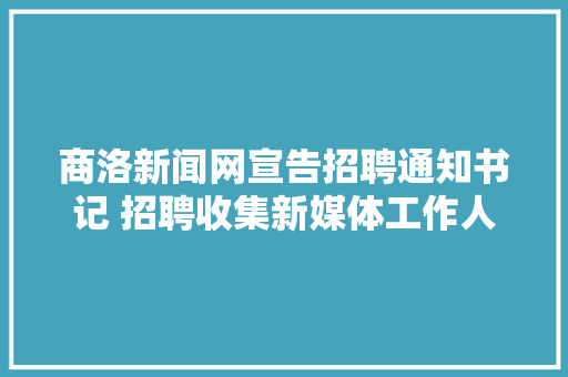 商洛新闻网宣告招聘通知书记 招聘收集新媒体工作人员