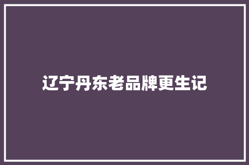 辽宁丹东老品牌更生记