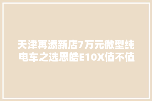 天津再添新店7万元微型纯电车之选思皓E10X值不值得买？