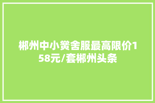 郴州中小黉舍服最高限价158元/套郴州头条 郴州中小黉舍服最高限价158元/套郴州头条 智能科技