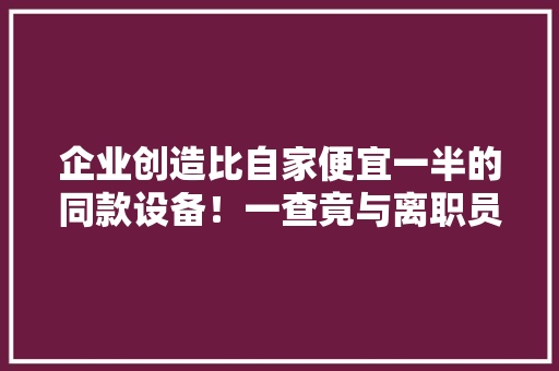企业创造比自家便宜一半的同款设备！一查竟与离职员工有关