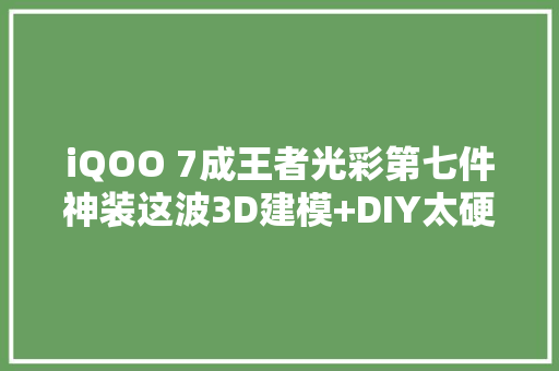 iQOO 7成王者光彩第七件神装这波3D建模+DIY太硬核 iQOO 7成王者光彩第七件神装这波3D建模+DIY太硬核 智能科技