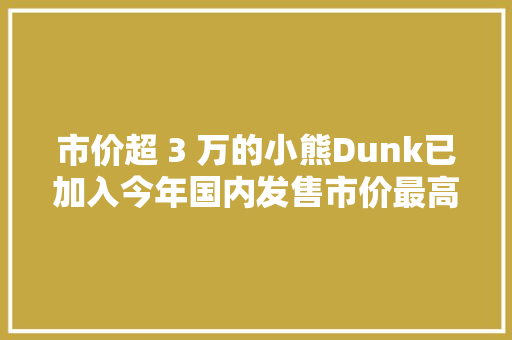 市价超 3 万的小熊Dunk已加入今年国内发售市价最高的 25 双球鞋