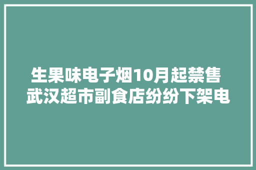 生果味电子烟10月起禁售 武汉超市副食店纷纷下架电子烟