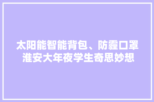 太阳能智能背包、防霾口罩 淮安大年夜学生奇思妙想设计“生活神器”
