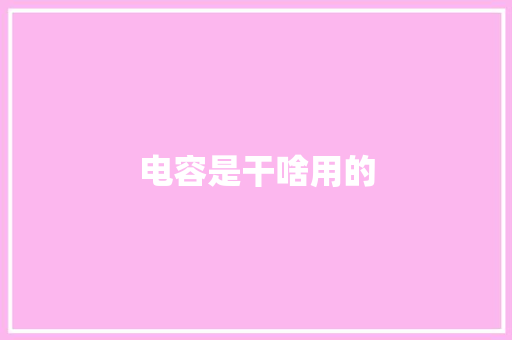 电容是干啥用的,电容的作用和用途。