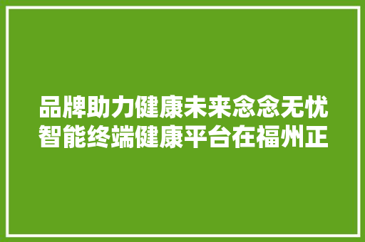 品牌助力健康未来念念无忧智能终端健康平台在福州正式启动