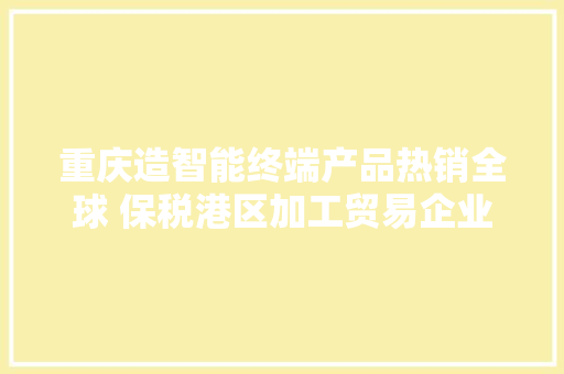 重庆造智能终端产品热销全球 保税港区加工贸易企业春节一向工