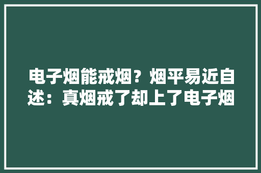 电子烟能戒烟？烟平易近自述：真烟戒了却上了电子烟的“瘾”