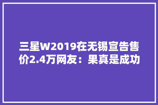 三星W2019在无锡宣告售价2.4万网友：果真是成功人士才配拥有